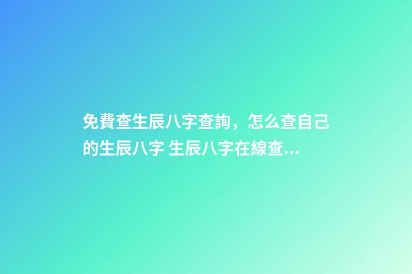 免費查生辰八字查詢，怎么查自己的生辰八字 生辰八字在線查詢，如何根據出生日期查生辰八字